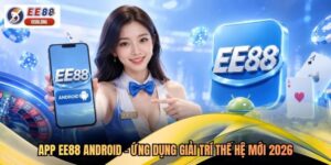 App EE88 Android - Ứng Dụng Giải Trí Thế Hệ Mới 2026