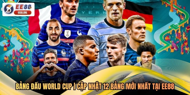 Bảng Đấu World Cup | Cập Nhật 12 Bảng Mới Nhất Tại EE88