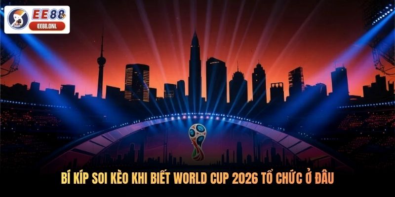 Bí kíp soi kèo khi biết World Cup 2026 tổ chức ở đâu