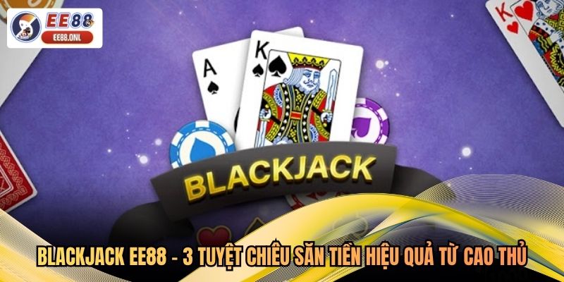 Blackjack EE88 - 3 Tuyệt Chiêu Săn Tiền Hiệu Quả Từ Cao Thủ