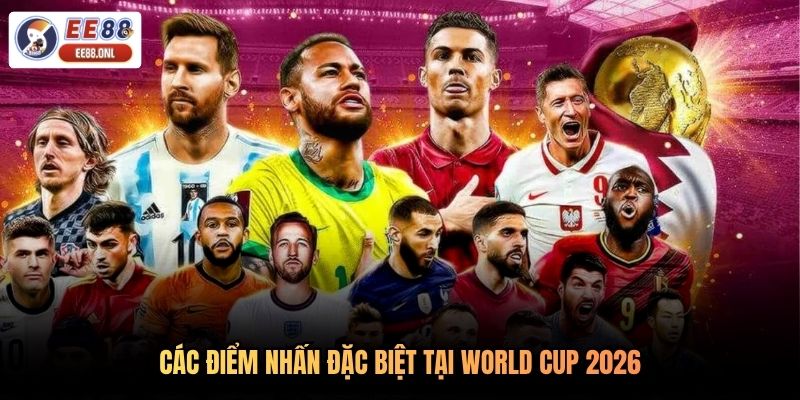Các điểm nhấn đặc biệt tại World Cup 2026