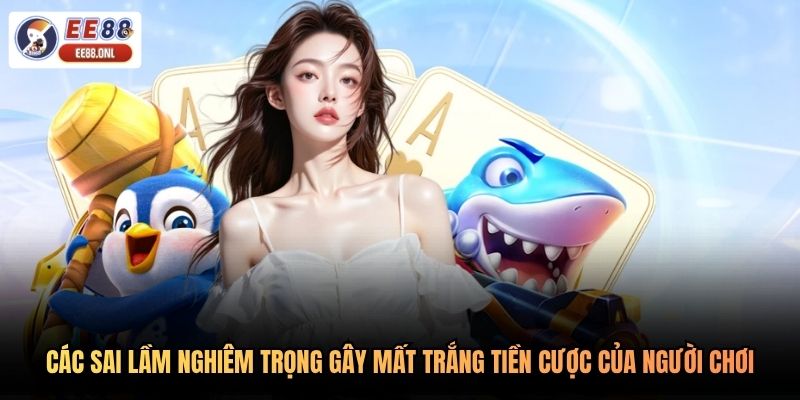 Các sai lầm nghiêm trọng gây mất trắng tiền cược của người chơi