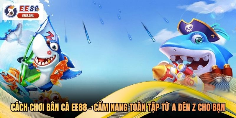 Cách Chơi Bắn Cá EE88 - Cẩm Nang Toàn Tập Từ A Đến Z Cho Bạn