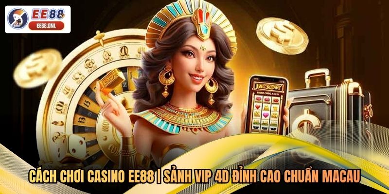 Cách Chơi Casino EE88 | Sảnh VIP 4D Đỉnh Cao Chuẩn Macau