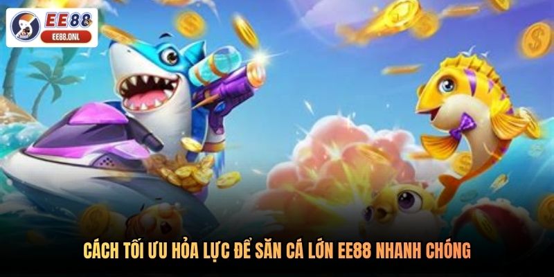 Cách tối ưu hỏa lực để săn cá lớn EE88 nhanh chóng