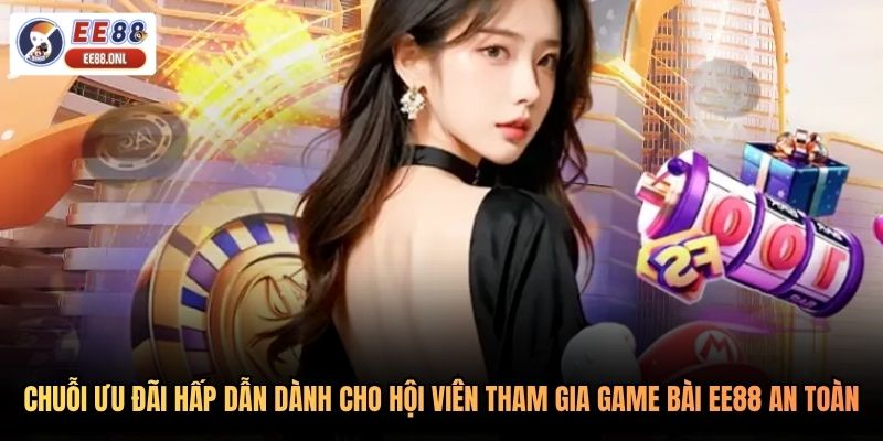 Chuỗi ưu đãi hấp dẫn dành cho hội viên tham gia game bài EE88 an toàn