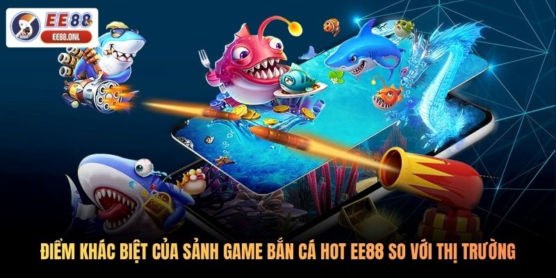 Điểm khác biệt của sảnh game bắn cá hot EE88 so với thị trường