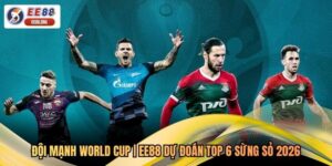 Đội Mạnh World Cup | EE88 Dự Đoán Top 6 Sừng Sỏ 2026