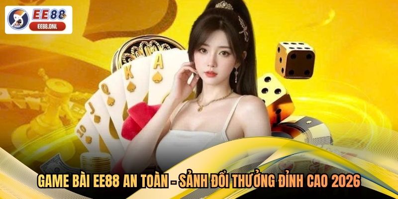 Game Bài EE88 An Toàn - Sảnh Đổi Thưởng Đỉnh Cao 2026