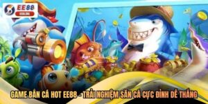 Game Bắn Cá Hot EE88 - Trải Nghiệm Săn Cá Cực Đỉnh Dễ Thắng