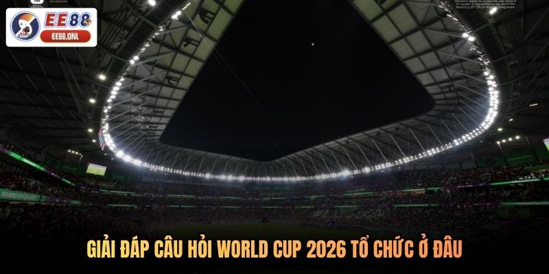 Giải đáp câu hỏi World Cup 2026 tổ chức ở đâu