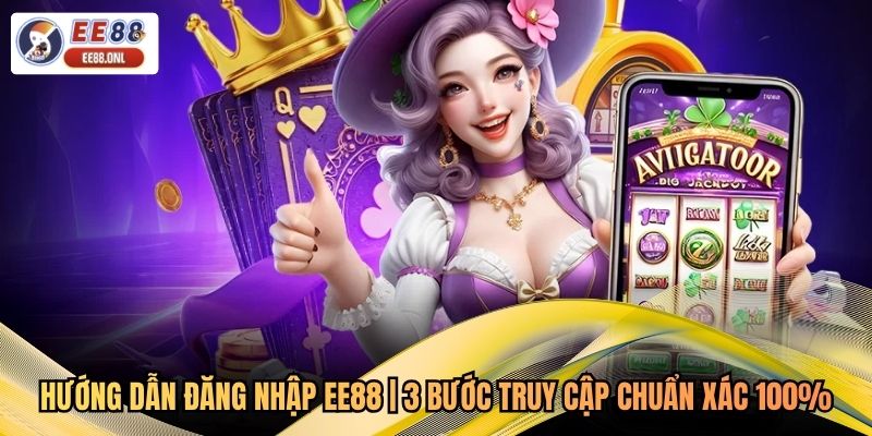 Hướng Dẫn Đăng Nhập EE88 | 3 Bước Truy Cập Chuẩn Xác 100%