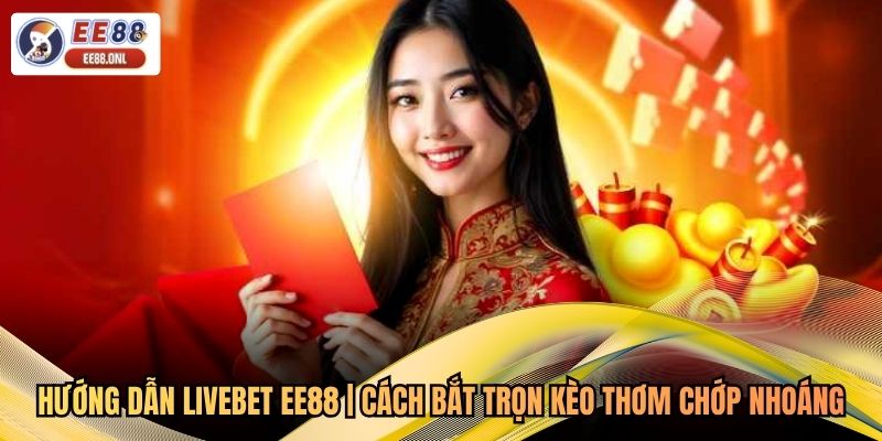 Hướng Dẫn Livebet EE88 | Cách Bắt Trọn Kèo Thơm Chớp Nhoáng