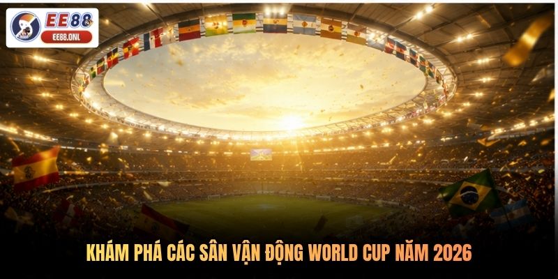Khám phá các sân vận động World Cup năm 2026