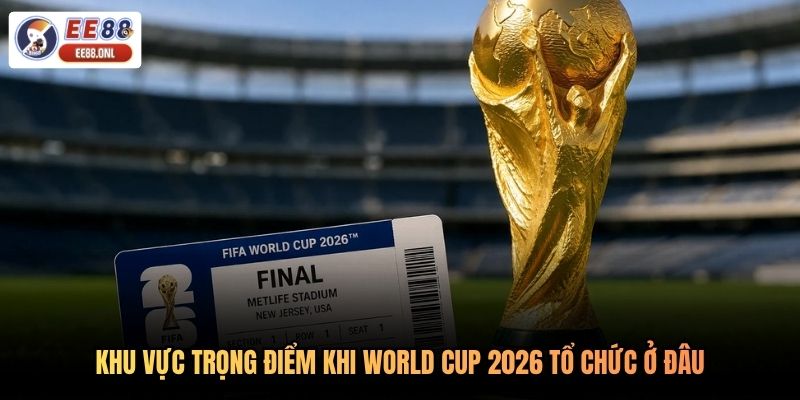 Khu vực trọng điểm khi World Cup 2026 tổ chức ở đâu