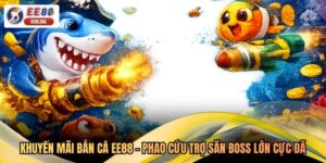 Khuyến Mãi Bắn Cá EE88 - Phao Cứu Trợ Săn Boss Lớn Cực Đã