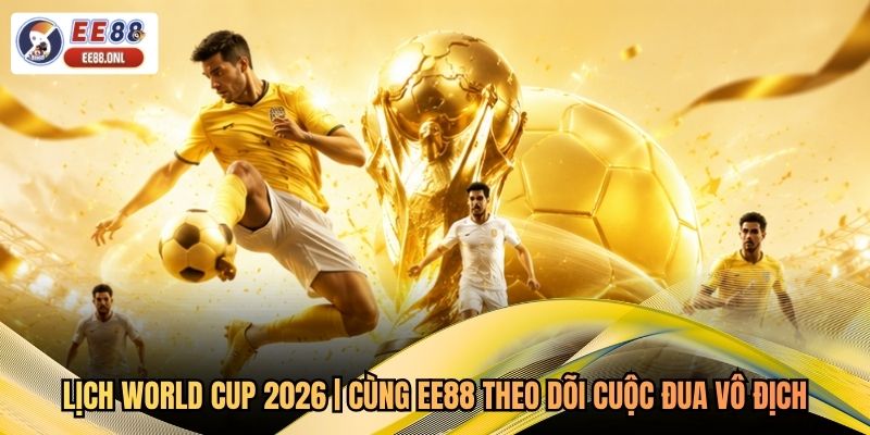 Lịch World Cup 2026 | Cùng EE88 Theo Dõi Cuộc Đua Vô Địch