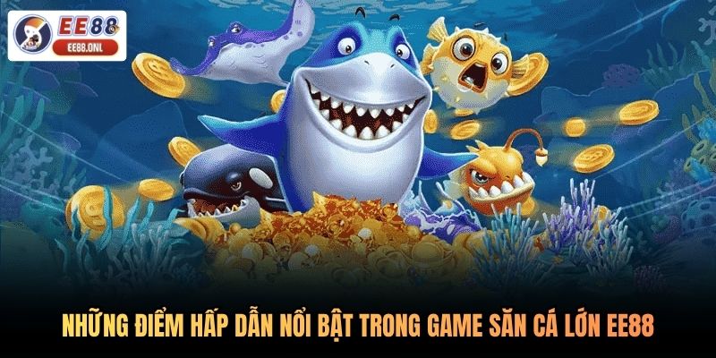 Những điểm hấp dẫn nổi bật trong game săn cá lớn EE88