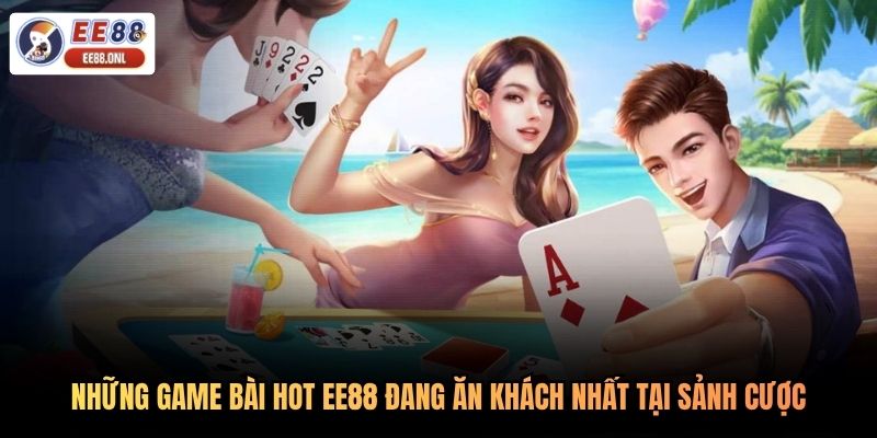 Những game bài hot EE88 đang ăn khách nhất tại sảnh cược