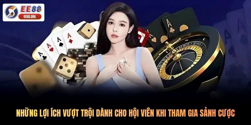 Những lợi ích vượt trội dành cho hội viên khi tham gia sảnh cược