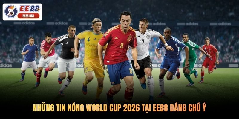 Những tin nóng World Cup 2026 tại EE88 đáng chú ý