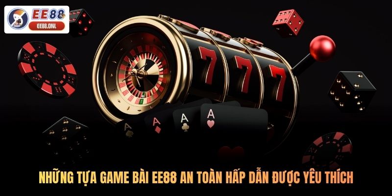 Những tựa game bài EE88 an toàn hấp dẫn được yêu thích