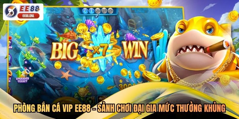 Phòng Bắn Cá VIP EE88 - Sảnh Chơi Đại Gia Mức Thưởng Khủng