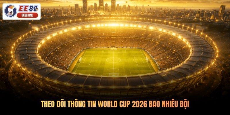 Theo dõi thông tin World Cup 2026 bao nhiêu đội