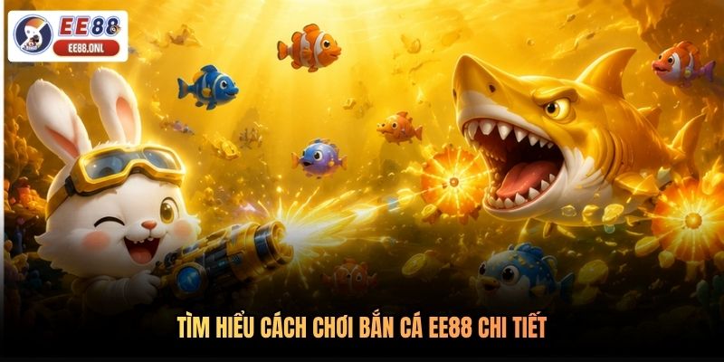 Tìm hiểu cách chơi bắn cá EE88 chi tiết