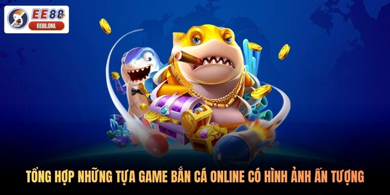 Tổng hợp những tựa game bắn cá online có hình ảnh ấn tượng