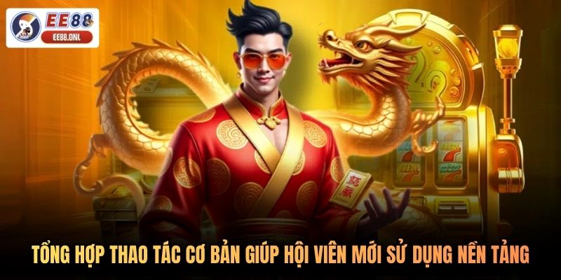 Tổng hợp thao tác cơ bản giúp hội viên mới sử dụng nền tảng