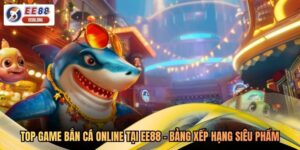 Top Game Bắn Cá Online Tại EE88 - Bảng Xếp Hạng Siêu Phẩm